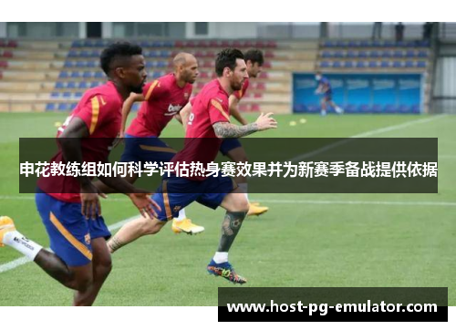 申花教练组如何科学评估热身赛效果并为新赛季备战提供依据