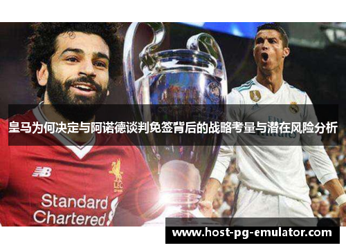 皇马为何决定与阿诺德谈判免签背后的战略考量与潜在风险分析 皇马为何决定与阿诺德谈判免签背后的战略考量与潜在风险分析