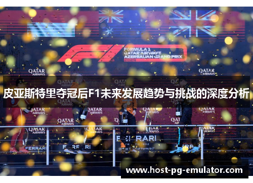 皮亚斯特里夺冠后F1未来发展趋势与挑战的深度分析
