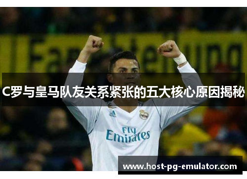 C罗与皇马队友关系紧张的五大核心原因揭秘 C罗与皇马队友关系紧张的五大核心原因揭秘