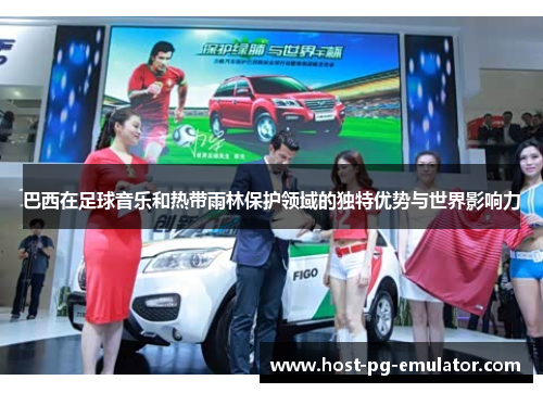 巴西在足球音乐和热带雨林保护领域的独特优势与世界影响力 巴西在足球音乐和热带雨林保护领域的独特优势与世界影响力