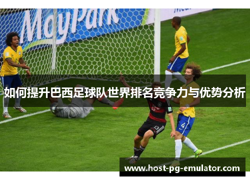 如何提升巴西足球队世界排名竞争力与优势分析 如何提升巴西足球队世界排名竞争力与优势分析