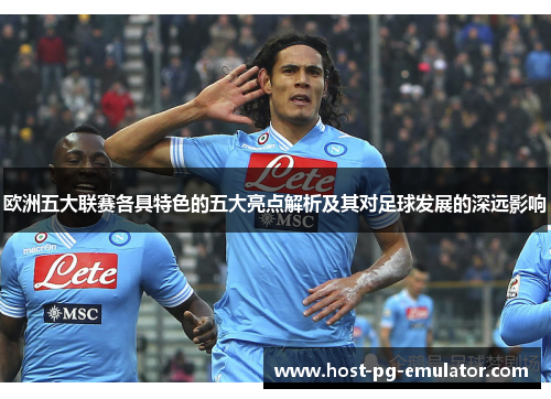欧洲五大联赛各具特色的五大亮点解析及其对足球发展的深远影响 欧洲五大联赛各具特色的五大亮点解析及其对足球发展的深远影响