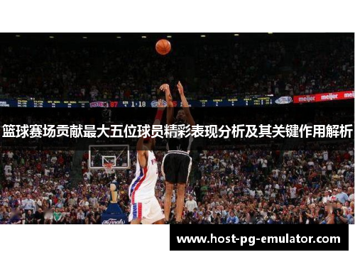 篮球赛场贡献最大五位球员精彩表现分析及其关键作用解析