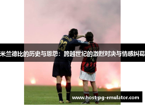 米兰德比的历史与恩怨:跨越世纪的激烈对决与情感纠葛 米兰德比的历史与恩怨:跨越世纪的激烈对决与情感纠葛
