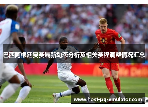 巴西阿根廷复赛最新动态分析及相关赛程调整情况汇总