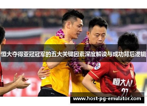 恒大夺得亚冠冠军的五大关键因素深度解读与成功背后逻辑