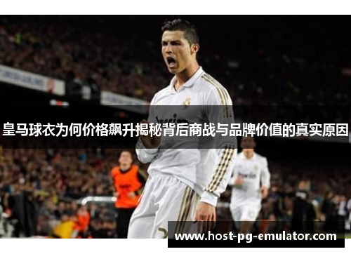 皇马球衣为何价格飙升揭秘背后商战与品牌价值的真实原因