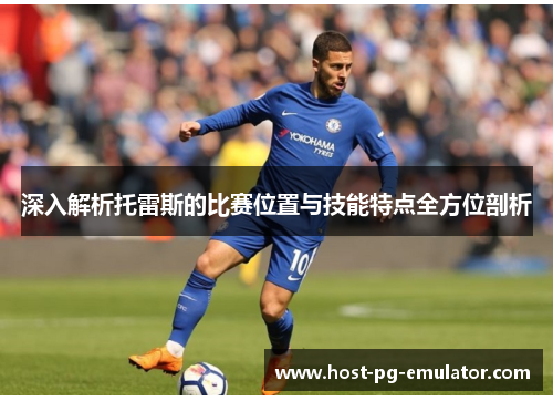 深入解析托雷斯的比赛位置与技能特点全方位剖析 深入解析托雷斯的比赛位置与技能特点全方位剖析