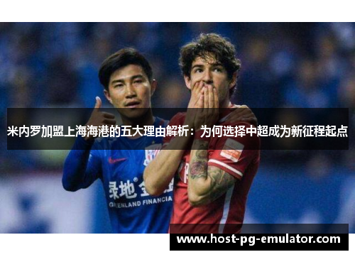米内罗加盟上海海港的五大理由解析：为何选择中超成为新征程起点