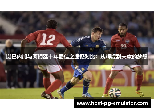 以巴内加与阿根廷十年最佳之遗憾对比:从辉煌到未竟的梦想 以巴内加与阿根廷十年最佳之遗憾对比:从辉煌到未竟的梦想