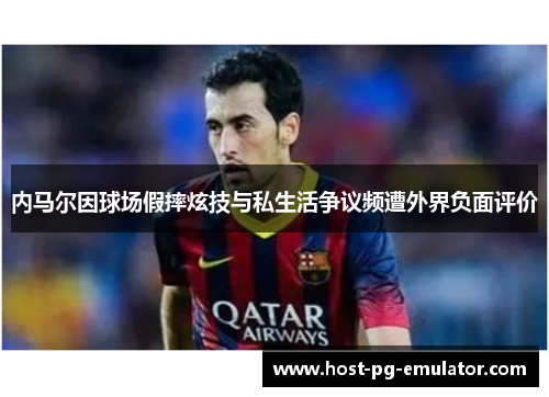 内马尔因球场假摔炫技与私生活争议频遭外界负面评价