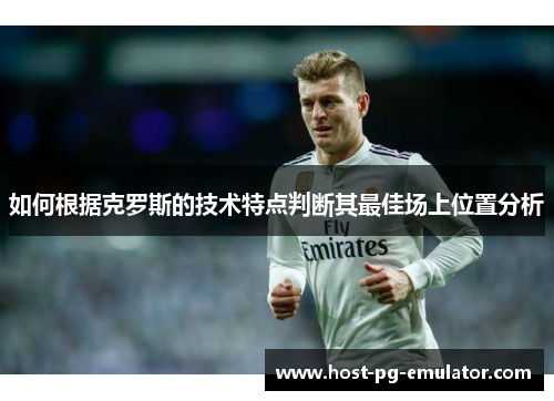 如何根据克罗斯的技术特点判断其最佳场上位置分析