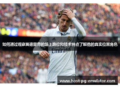 如何通过观察莫德里奇的场上跑位和技术特点了解他的真实位置角色 如何通过观察莫德里奇的场上跑位和技术特点了解他的真实位置角色