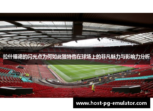 拉什福德的闪光点为何如此独特他在球场上的非凡魅力与影响力分析