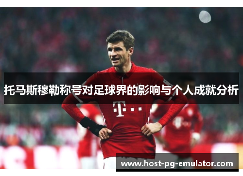 托马斯穆勒称号对足球界的影响与个人成就分析 托马斯穆勒称号对足球界的影响与个人成就分析