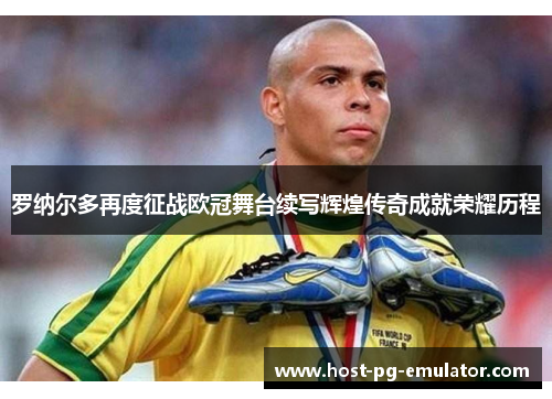 罗纳尔多再度征战欧冠舞台续写辉煌传奇成就荣耀历程