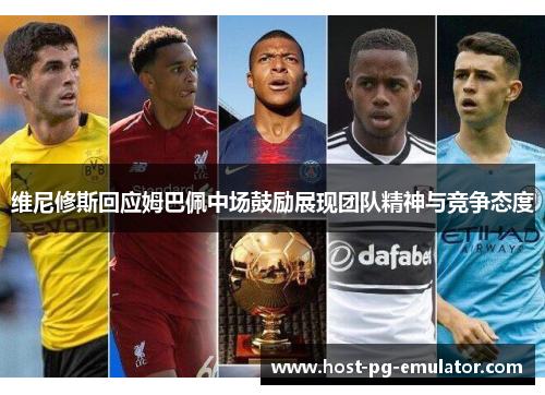 维尼修斯回应姆巴佩中场鼓励展现团队精神与竞争态度