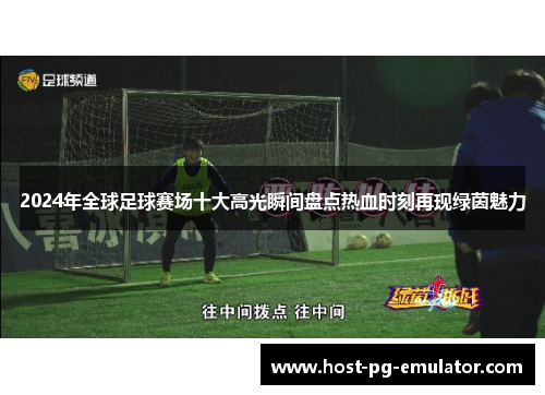 2024年全球足球赛场十大高光瞬间盘点热血时刻再现绿茵魅力