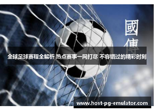 全球足球赛程全解析 热点赛事一网打尽 不容错过的精彩时刻 全球足球赛程全解析 热点赛事一网打尽 不容错过的精彩时刻