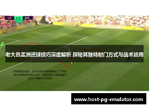 老大吕孟洲进球技巧深度解析 探秘其独特射门方式与战术运用