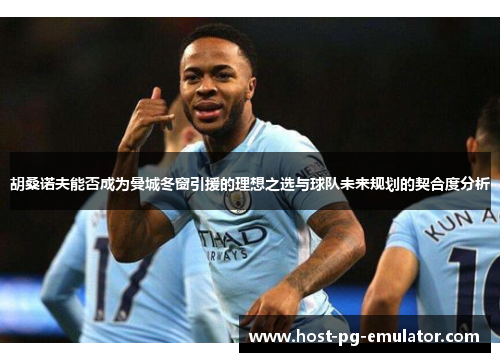 胡桑诺夫能否成为曼城冬窗引援的理想之选与球队未来规划的契合度分析 胡桑诺夫能否成为曼城冬窗引援的理想之选与球队未来规划的契合度分析