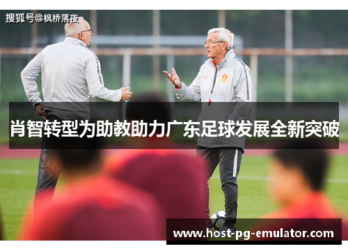 肖智转型为助教助力广东足球发展全新突破 肖智转型为助教助力广东足球发展全新突破