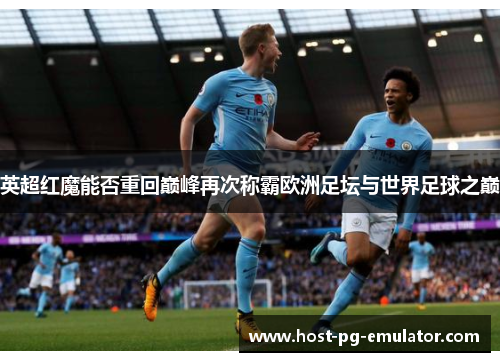英超红魔能否重回巅峰再次称霸欧洲足坛与世界足球之巅 英超红魔能否重回巅峰再次称霸欧洲足坛与世界足球之巅