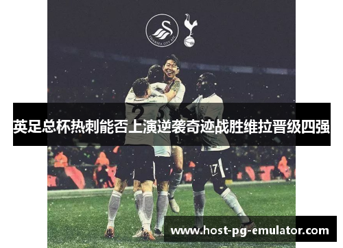 英足总杯热刺能否上演逆袭奇迹战胜维拉晋级四强 英足总杯热刺能否上演逆袭奇迹战胜维拉晋级四强