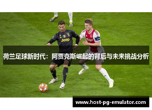 荷兰足球新时代:阿贾克斯崛起的背后与未来挑战分析 荷兰足球新时代:阿贾克斯崛起的背后与未来挑战分析