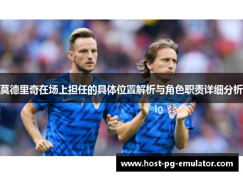 莫德里奇在场上担任的具体位置解析与角色职责详细分析 莫德里奇在场上担任的具体位置解析与角色职责详细分析