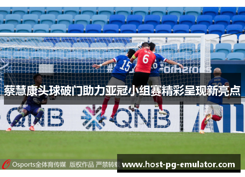 蔡慧康头球破门助力亚冠小组赛精彩呈现新亮点