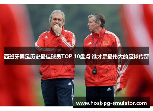 西班牙男足历史最佳球员TOP 10盘点 谁才是最伟大的足球传奇 西班牙男足历史最佳球员TOP 10盘点 谁才是最伟大的足球传奇