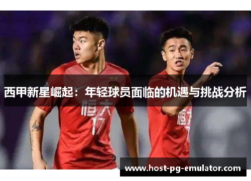西甲新星崛起：年轻球员面临的机遇与挑战分析