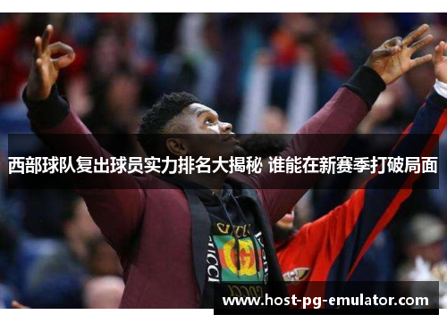 西部球队复出球员实力排名大揭秘 谁能在新赛季打破局面 西部球队复出球员实力排名大揭秘 谁能在新赛季打破局面