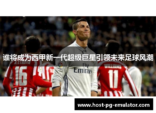 谁将成为西甲新一代超级巨星引领未来足球风潮