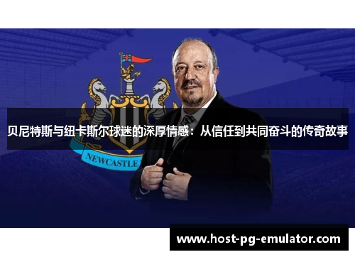 贝尼特斯与纽卡斯尔球迷的深厚情感:从信任到共同奋斗的传奇故事 贝尼特斯与纽卡斯尔球迷的深厚情感:从信任到共同奋斗的传奇故事