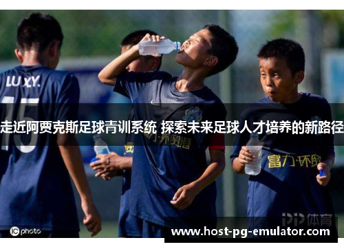 走近阿贾克斯足球青训系统 探索未来足球人才培养的新路径