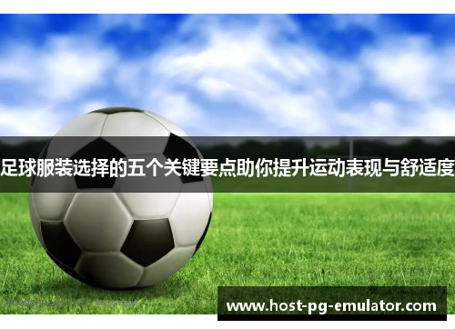 足球服装选择的五个关键要点助你提升运动表现与舒适度