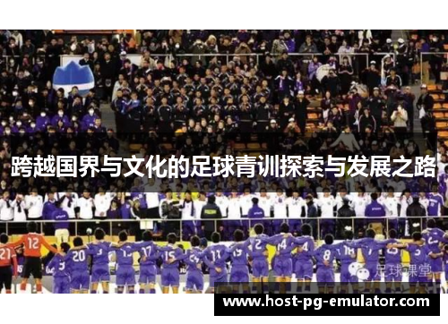 跨越国界与文化的足球青训探索与发展之路 跨越国界与文化的足球青训探索与发展之路