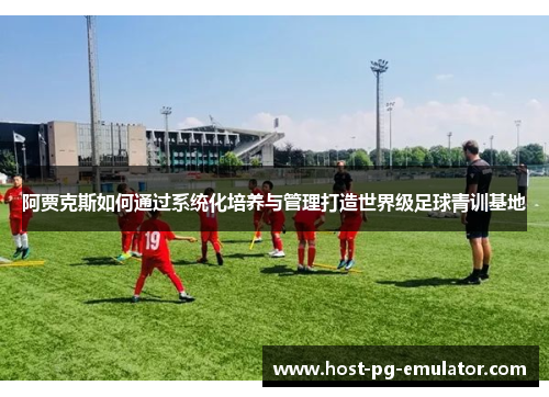 阿贾克斯如何通过系统化培养与管理打造世界级足球青训基地
