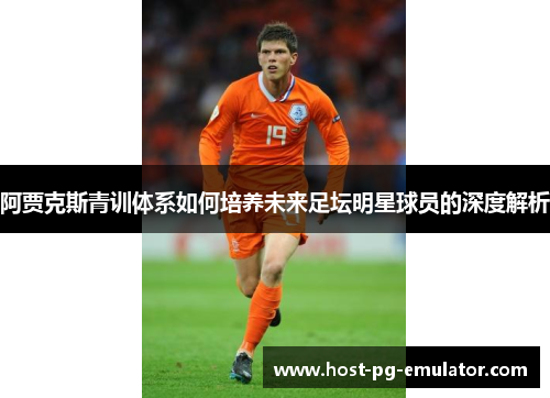 阿贾克斯青训体系如何培养未来足坛明星球员的深度解析 阿贾克斯青训体系如何培养未来足坛明星球员的深度解析