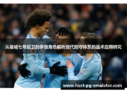 从曼城七号后卫的多维角色解析现代防守体系的战术应用研究