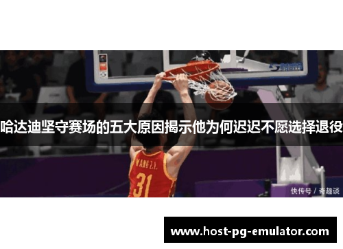 哈达迪坚守赛场的五大原因揭示他为何迟迟不愿选择退役 哈达迪坚守赛场的五大原因揭示他为何迟迟不愿选择退役