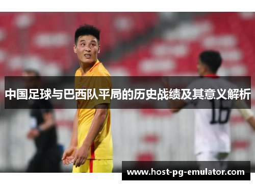 中国足球与巴西队平局的历史战绩及其意义解析 中国足球与巴西队平局的历史战绩及其意义解析