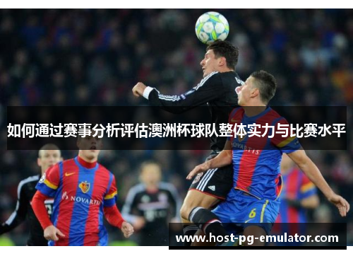 如何通过赛事分析评估澳洲杯球队整体实力与比赛水平 如何通过赛事分析评估澳洲杯球队整体实力与比赛水平
