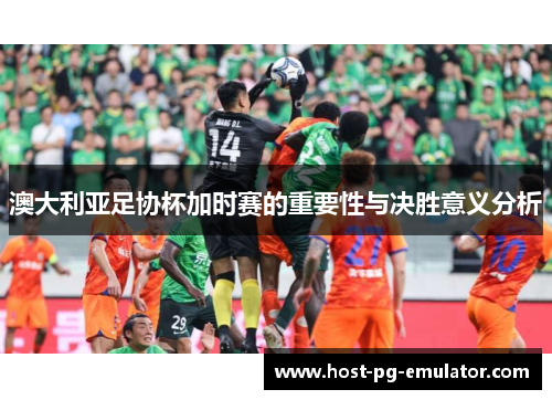 澳大利亚足协杯加时赛的重要性与决胜意义分析