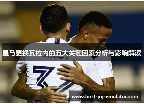 皇马更换瓦拉内的五大关键因素分析与影响解读