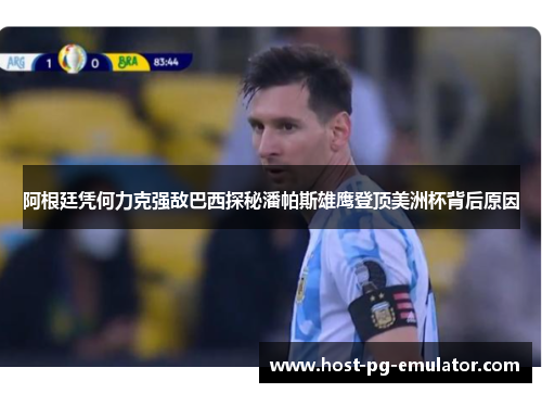 阿根廷凭何力克强敌巴西探秘潘帕斯雄鹰登顶美洲杯背后原因