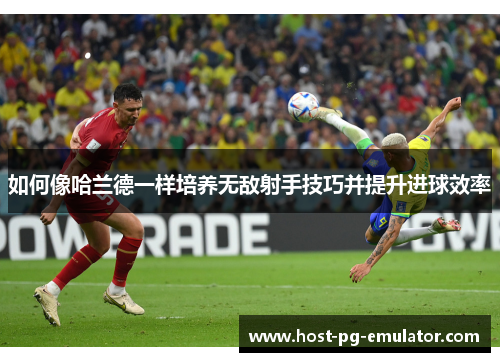 如何像哈兰德一样培养无敌射手技巧并提升进球效率